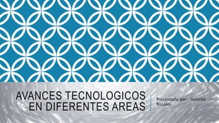 AVANCES TECNOLOGICOS
EN DIFERENTES AREAS
Presentado por : lsabella
Rosales
 