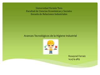 Avances Tecnológicos de la Higiene Industrial
Universidad Fermín Toro
Facultad de Ciencias Económicas y Sociales
Escuela de Relaciones Industriales
Rosaynel Ferraiz
14.474.489
 