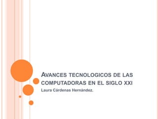 Avances tecnologicos de las computadoras en el siglo xxi Laura Cárdenas Hernández. 