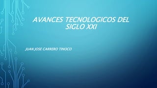 AVANCES TECNOLOGICOS DEL
SIGLO XXI
JUAN JOSE CARRERO TINOCO
 