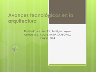 Avances tecnológicos en la
arquitectura
Diseñado por : Yeraldin Rodriguez Ayala
Colegio : I.E.T.I. JOSE MARIA CARBONELL
Grado : 10-4
 