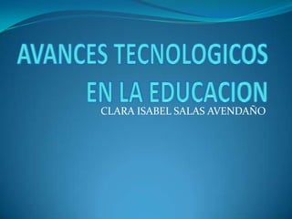 AVANCES TECNOLOGICOS EN LA EDUCACION CLARA ISABEL SALAS AVENDAÑO 