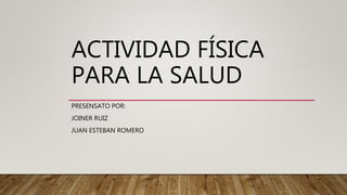 ACTIVIDAD FÍSICA
PARA LA SALUD
PRESENSATO POR:
JOINER RUIZ
JUAN ESTEBAN ROMERO
 