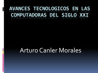 Avances Tecnologicos en las Computadoras del Siglo XXI Arturo Canler Morales  