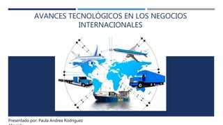 AVANCES TECNOLÓGICOS EN LOS NEGOCIOS
INTERNACIONALES
Presentado por: Paula Andrea Rodríguez
 