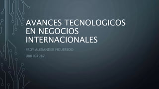 AVANCES TECNOLOGICOS
EN NEGOCIOS
INTERNACIONALES
FRDY ALEXANDER FIGUEREDO
U00104987
 