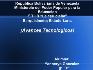 Republica Bolivariana de Venezuela
Ministereio del Poder Popular para la
Educacion
E.T.I.R “La carucieña”
Barquisimeto; Estado-Lara.
¡Avances Tecnologicos!
Alumna:
Yannerys Gonzalez
5° “F”
 
