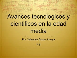 Avances tecnologicos y
 cientificos en la edad
          media
     Por: Valentina Duque Amaya

                7-B
 