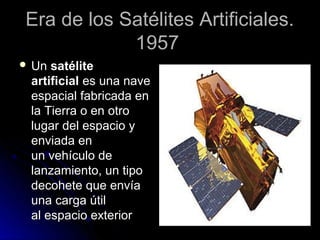 Era de los Satélites Artificiales.
            1957
 Un satélite
 artificial es una nave
 espacial fabricada en
 la Tierr...
