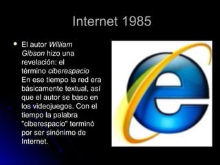 Internet 1985
   El autor William
    Gibson hizo una
    revelación: el
    término ciberespacio
    En ese tiempo la re...