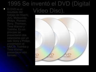 1995 Se inventó el DVD (Digital
    El DVD es el
                  Video Disc).

    resultado del
    trabajo de Hitachi...