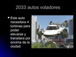 2033 autos voladores

 Este auto
 necesitara 4
 turbinas para
 poder
 elevarse y
 transitara por
 encima de la
 ciudad.
 