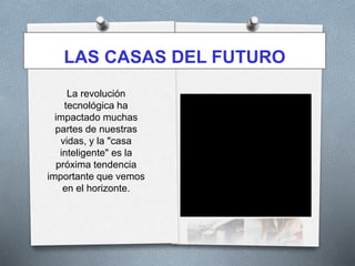 LAS CASAS DEL FUTURO
La revolución
tecnológica ha
impactado muchas
partes de nuestras
vidas, y la "casa
inteligente" es la
próxima tendencia
importante que vemos
en el horizonte.
 