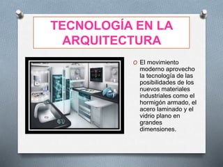 TECNOLOGÍA EN LA
ARQUITECTURA
O El movimiento
moderno aprovecho
la tecnología de las
posibilidades de los
nuevos materiales
industriales como el
hormigón armado, el
acero laminado y el
vidrio plano en
grandes
dimensiones.
 