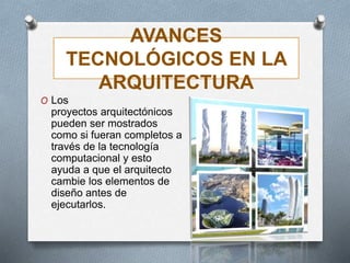 AVANCES
TECNOLÓGICOS EN LA
ARQUITECTURA
O Los
proyectos arquitectónicos
pueden ser mostrados
como si fueran completos a
través de la tecnología
computacional y esto
ayuda a que el arquitecto
cambie los elementos de
diseño antes de
ejecutarlos.
 