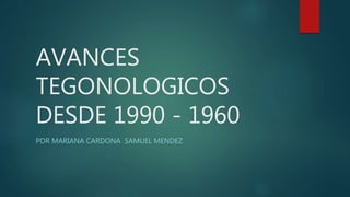AVANCES
TEGONOLOGICOS
DESDE 1990 - 1960
POR MARIANA CARDONA SAMUEL MENDEZ
 