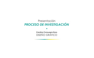 Presentación
PROCESO DE INVESTIGACIÓN

      Carolina Consuegra Rozo
      DISEÑO GRÁFICO
 