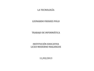 LA TECNOLOGÍA



 LEONARDO PAYARES POLO



TRABAJO DE INFORMÁTICA



  INSTITUCIÓN EDUCATIVA
LICEO MODERNO MAGANGUE



      11/03/2013
 