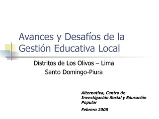 Avances y Desafíos de la Gestión Educativa Local  Distritos de Los Olivos – Lima Santo Domingo-Piura Alternativa, Centro de Investigación Social y Educación Popular Febrero 2008 
