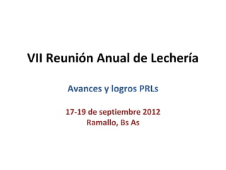 VII Reunión Anual de Lechería

      Avances y logros PRLs

      17-19 de septiembre 2012
           Ramallo, Bs As
 