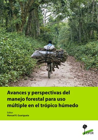 Avances y perspectivas del
manejo forestal para uso
múltiple en el trópico húmedo
Editor
Manuel R. Guariguata
 