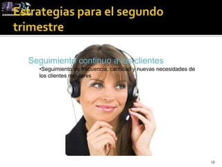 Seguimiento continuo a los clientes
  •Seguimiento de frecuencia, cantidad y nuevas necesidades de
  los clientes regulares




                                                                 16
 