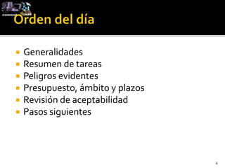    Generalidades
   Resumen de tareas
   Peligros evidentes
   Presupuesto, ámbito y plazos
   Revisión de aceptabilidad
   Pasos siguientes



                                   4
 