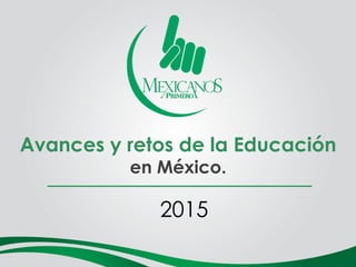 Avances y retos de la Educación
en México.
2015
 