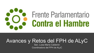 Avances y Retos del FPH de ALyC
Sen. Luisa María Calderón
Coordinadora del FPH de ALyC
 