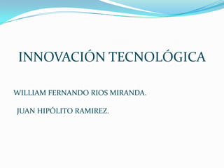 INNOVACIÓN TECNOLÓGICA
WILLIAM FERNANDO RIOS MIRANDA.
JUAN HIPÓLITO RAMIREZ.
 