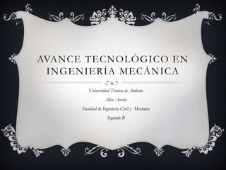AVANCE TECNOLÓGICO EN 
INGENIERÍA MECÁNICA 
Universidad Técnica de Ambato 
Alex Acosta 
Facultad de Ingeniería Civil y Mecánica 
Segundo B 
 
