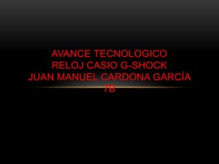 AVANCE TECNOLOGICO
    RELOJ CASIO G-SHOCK
JUAN MANUEL CARDONA GARCÍA
             7B
 