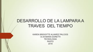 DESARROLLO DE LA LAMPARA A
TRAVES DEL TIEMPO
KAREN BRIGGITTE ALVAREZ PALCIOS
I.E.M MARIA GORETTI
TECNOLOGIA
PASTO
2018
 