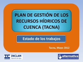 PLAN DE GESTIÓN DE LOS
 RECURSOS HÍDRICOS DE
    CUENCA (TACNA)

   Estado de los trabajos

                  Tacna, Mayo 2012
 