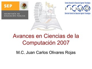 Avances en Ciencias de la
Computación 2007
M.C. Juan Carlos Olivares Rojas
 