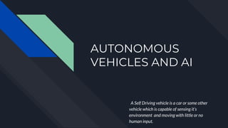 AUTONOMOUS
VEHICLES AND AI
A Self Driving vehicle is a car or some other
vehicle which is capable of sensing it’s
environment and moving with little or no
human input.
 