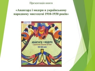 Презентація книги
«Авангард і модерн в українському
народному мистецтві 1910-1930 років»
 