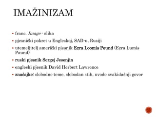  franc. Image - slika
 pjesnički pokret u Engleskoj, SAD-u, Rusiji
 utemeljitelj američki pjesnik Ezra Loomis Pound (Ezra Lumis
Paund)
 ruski pjesnik Sergej Jesenjin
 engleski pjesnik David Herbert Lawrence
 značajke: slobodne teme, slobodan stih, uvode svakidašnji govor
 