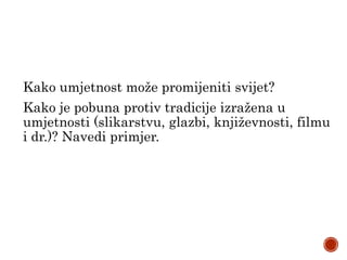 Kako umjetnost može promijeniti svijet?
Kako je pobuna protiv tradicije izražena u
umjetnosti (slikarstvu, glazbi, književnosti, filmu
i dr.)? Navedi primjer.
 