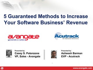 5 Guaranteed Methods to Increase Your Software Business’ Revenue Presented by: Casey S. Potenzone VP, Sales - Avangate Presented by: Asheesh Barman EVP - Acutrack 