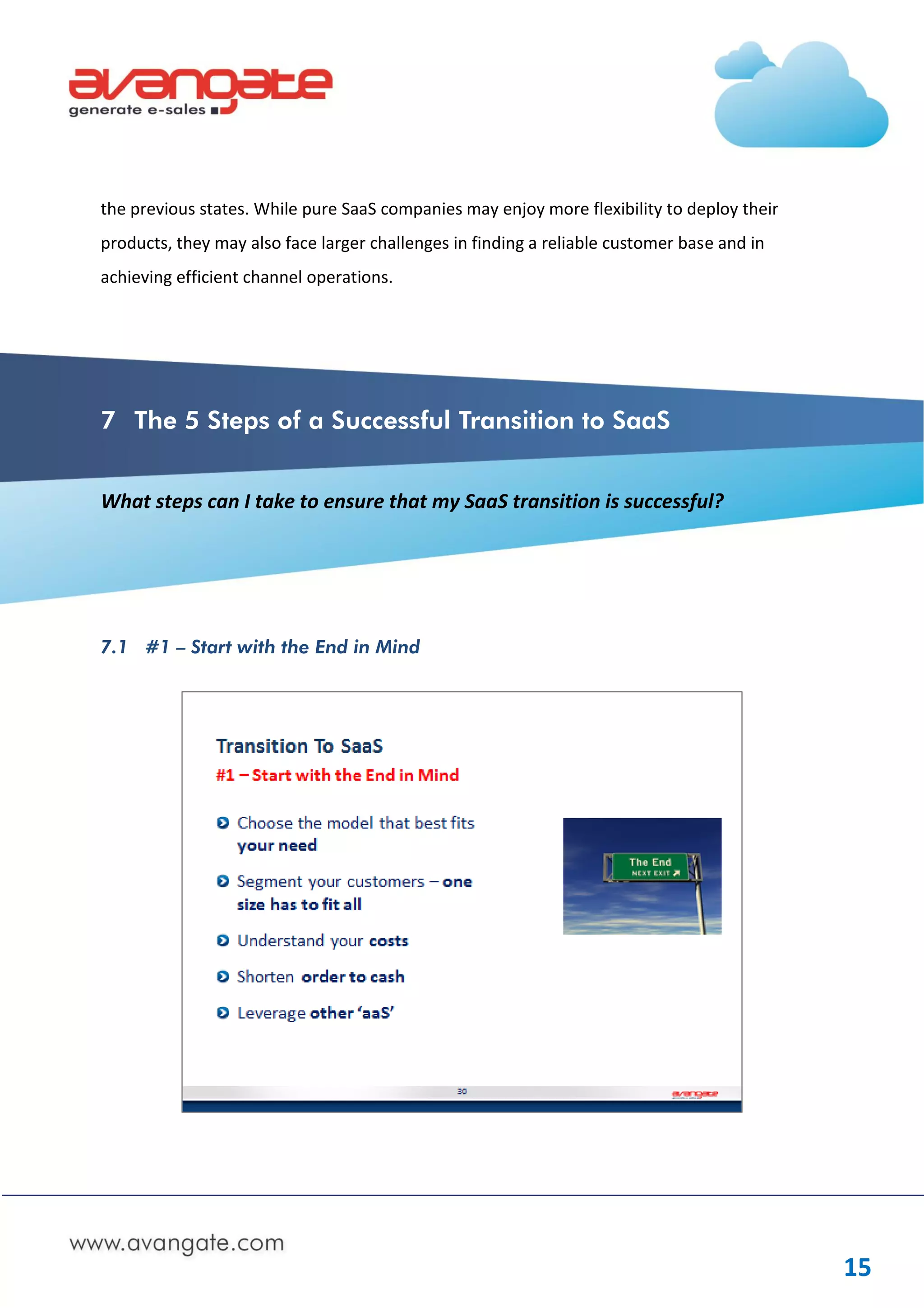 the previous states. While pure SaaS companies may enjoy more flexibility to deploy their
products, they may also face larger challenges in finding a reliable customer base and in
achieving efficient channel operations.




7 The 5 Steps of a Successful Transition to SaaS


What steps can I take to ensure that my SaaS transition is successful?




7.1 #1 – Start with the End in Mind




                                                                                            15
 