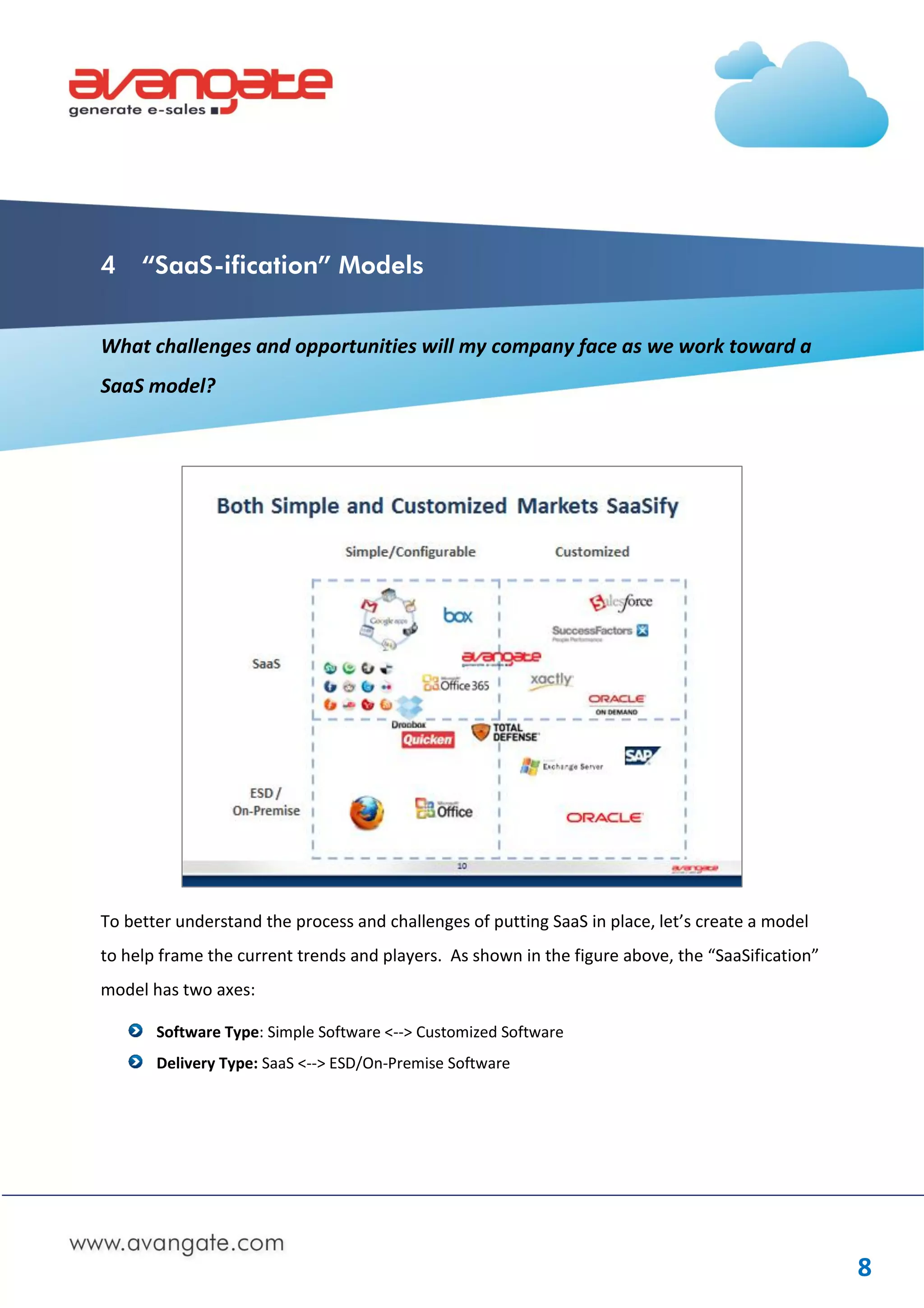 4    “SaaS-ification” Models


What challenges and opportunities will my company face as we work toward a
SaaS model?




To better understand the process and challenges of putting SaaS in place, let’s create a model
to help frame the current trends and players. As shown in the figure above, the “SaaSification”
model has two axes:

       Software Type: Simple Software <--> Customized Software
       Delivery Type: SaaS <--> ESD/On-Premise Software




                                                                                                  8
 