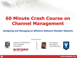60 Minute Crash Course on
    Channel Management
Designing and Managing an Effective Software Reseller Network



                              presented by:

         Casey S. Potenzone                   Ken Beam
         VP, US Sales                         President
         Avangate                             The VAR-City
 