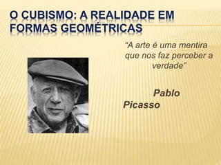 O CUBISMO: A REALIDADE EM
FORMAS GEOMÉTRICAS
“A arte é uma mentira
que nos faz perceber a
verdade”
Pablo
Picasso
 