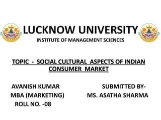 TOPIC - SOCIAL CULTURAL ASPECTS OF INDIAN
CONSUMER MARKET
AVANISH KUMAR SUBMITTED BY-
MBA (MARKETING) MS. ASATHA SHARMA
ROLL NO. -08 JKHJGHJGHJUGTHGHGKJJUTHGH
 
