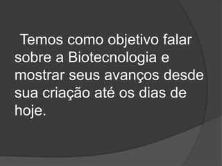 Temos como objetivo falar
sobre a Biotecnologia e
mostrar seus avanços desde
sua criação até os dias de
hoje.
 
