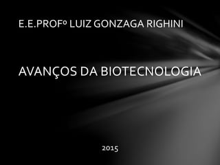 AVANÇOS DA BIOTECNOLOGIA
2015
E.E.PROFº LUIZ GONZAGA RIGHINI
 