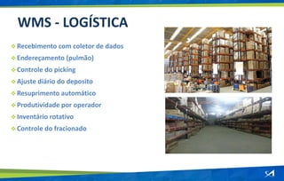  Recebimento com coletor de dados
 Endereçamento (pulmão)
 Controle do picking
 Ajuste diário do deposito
 Resuprimento automático
 Produtividade por operador
 Inventário rotativo
 Controle do fracionado
WMS - LOGÍSTICA
 