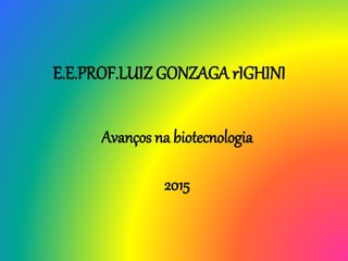 E.E.PROF.LUIZ GONZAGA rIGHINI
Avanços na biotecnologia
2015
 