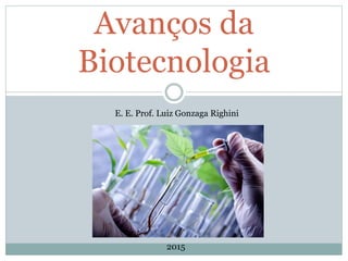 Avanços da
Biotecnologia
E. E. Prof. Luiz Gonzaga Righini
2015
 